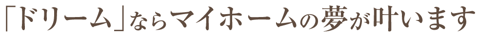 「ドリーム」ならマイホームの夢が叶います